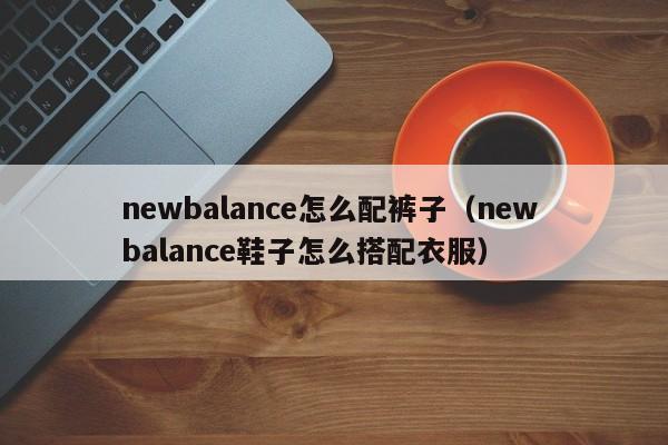 newbalance怎么配裤子（new balance鞋子怎么搭配衣服）