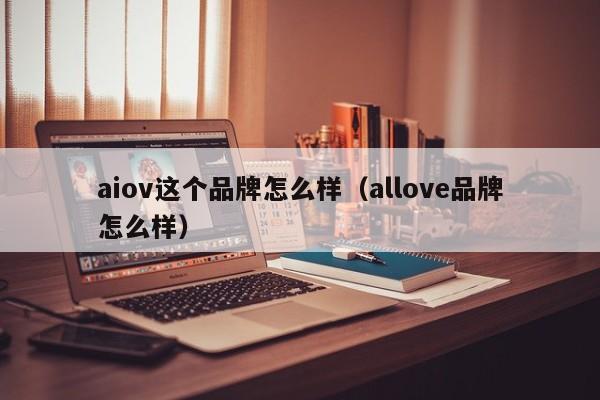 aiov这个品牌怎么样（allove品牌怎么样）